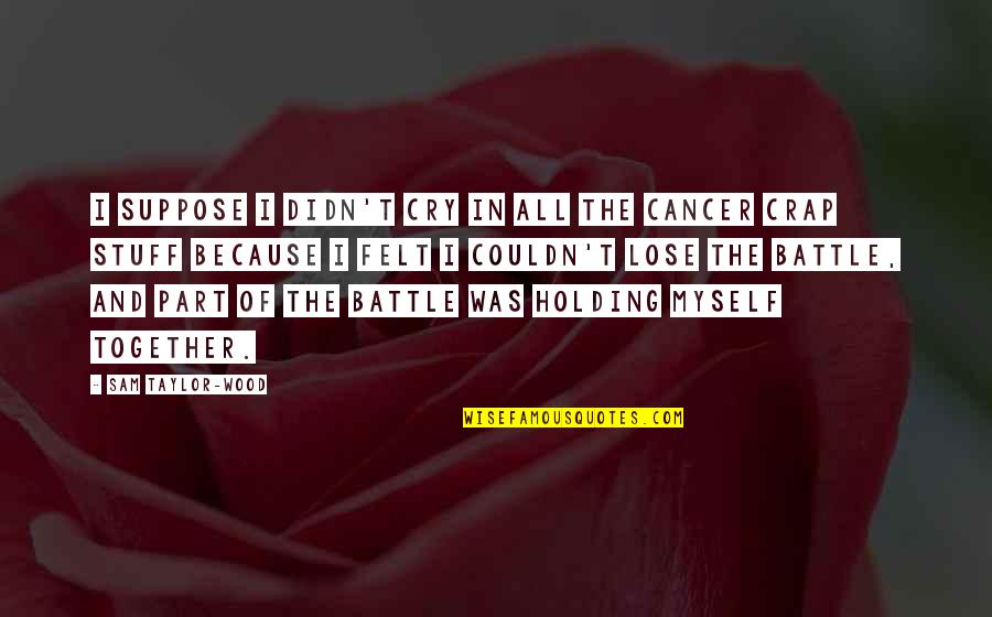 Cancer In Quotes By Sam Taylor-Wood: I suppose I didn't cry in all the Cancer In Quotes By Sam Taylor-Wood: I suppose I didn't cry in all the
