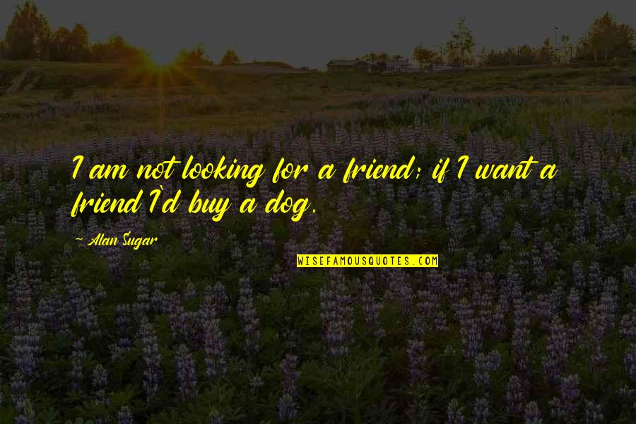 Cancer Star Quotes By Alan Sugar: I am not looking for a friend; if