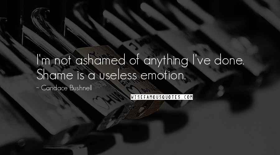 Candace Bushnell quotes: I'm not ashamed of anything I've done. Shame is a useless emotion.