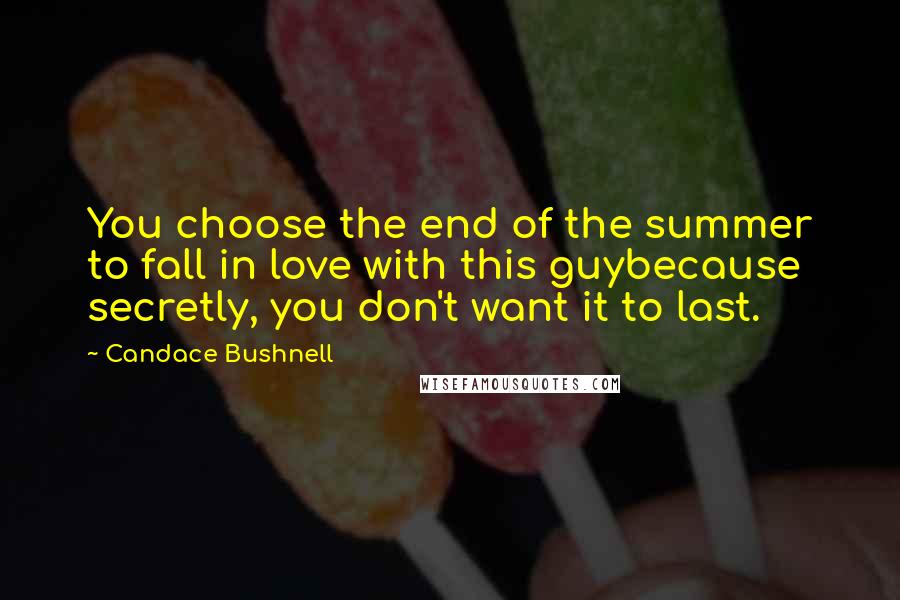 Candace Bushnell quotes: You choose the end of the summer to fall in love with this guybecause secretly, you don't want it to last.