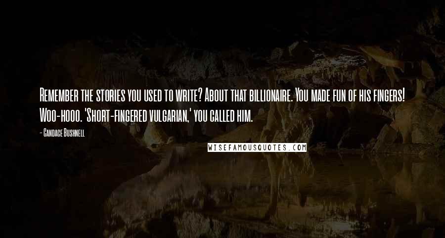 Candace Bushnell quotes: Remember the stories you used to write? About that billionaire. You made fun of his fingers! Woo-hooo. 'Short-fingered vulgarian,' you called him.