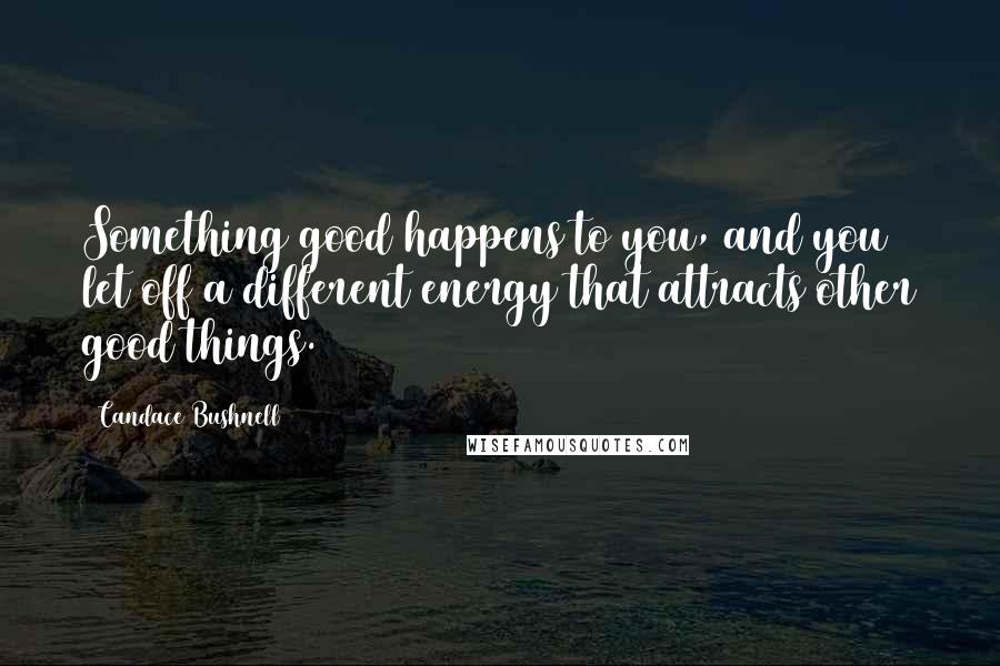 Candace Bushnell quotes: Something good happens to you, and you let off a different energy that attracts other good things.
