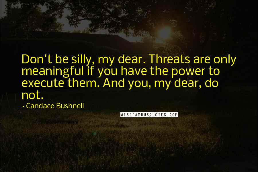 Candace Bushnell quotes: Don't be silly, my dear. Threats are only meaningful if you have the power to execute them. And you, my dear, do not.