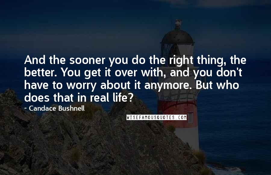 Candace Bushnell quotes: And the sooner you do the right thing, the better. You get it over with, and you don't have to worry about it anymore. But who does that in real