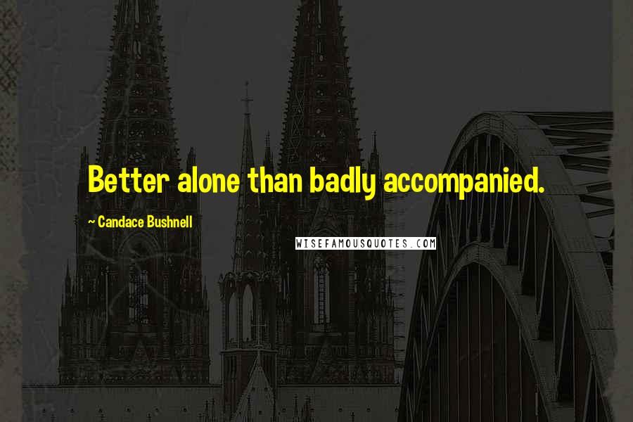 Candace Bushnell quotes: Better alone than badly accompanied.