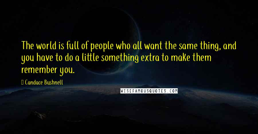 Candace Bushnell quotes: The world is full of people who all want the same thing, and you have to do a little something extra to make them remember you.