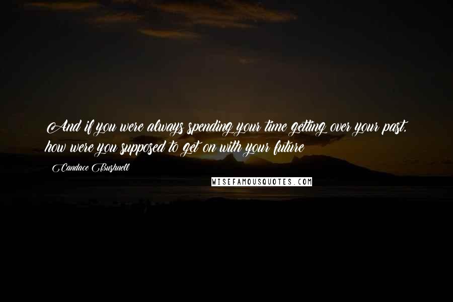 Candace Bushnell quotes: And if you were always spending your time getting over your past, how were you supposed to get on with your future?