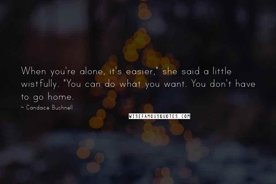 Candace Bushnell quotes: When you're alone, it's easier," she said a little wistfully. "You can do what you want. You don't have to go home.