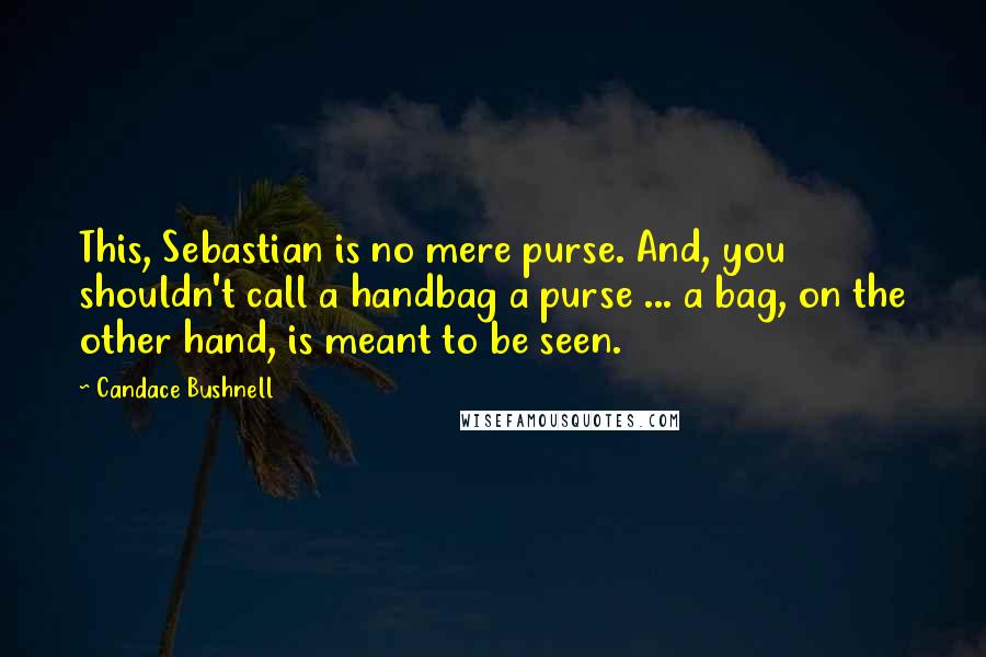 Candace Bushnell quotes: This, Sebastian is no mere purse. And, you shouldn't call a handbag a purse ... a bag, on the other hand, is meant to be seen.