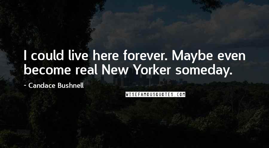 Candace Bushnell quotes: I could live here forever. Maybe even become real New Yorker someday.