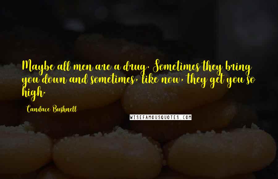 Candace Bushnell quotes: Maybe all men are a drug. Sometimes they bring you down and sometimes, like now, they get you so high.