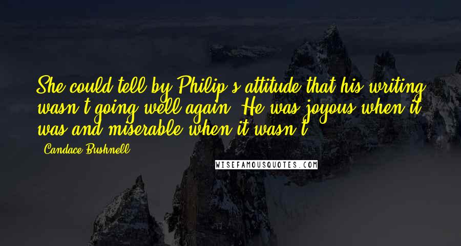 Candace Bushnell quotes: She could tell by Philip's attitude that his writing wasn't going well again. He was joyous when it was and miserable when it wasn't.
