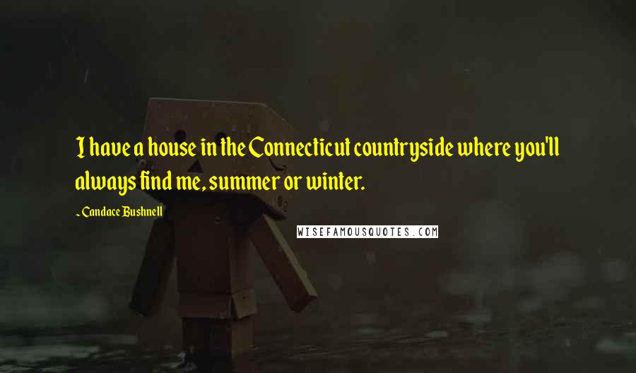 Candace Bushnell quotes: I have a house in the Connecticut countryside where you'll always find me, summer or winter.
