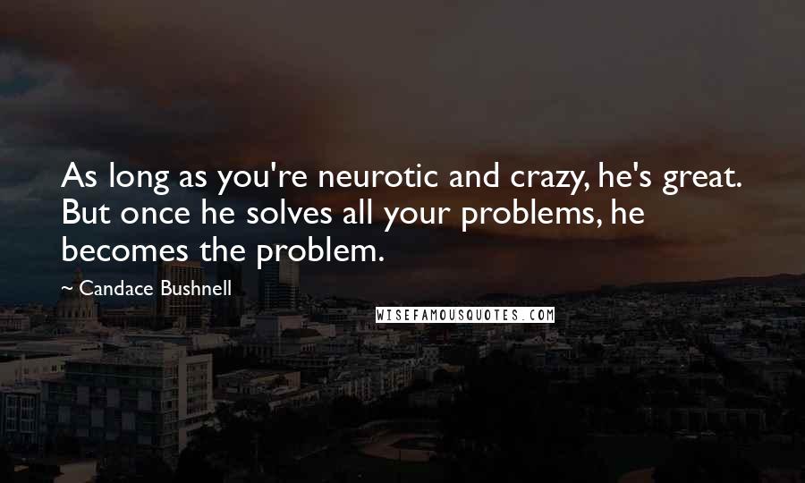 Candace Bushnell quotes: As long as you're neurotic and crazy, he's great. But once he solves all your problems, he becomes the problem.