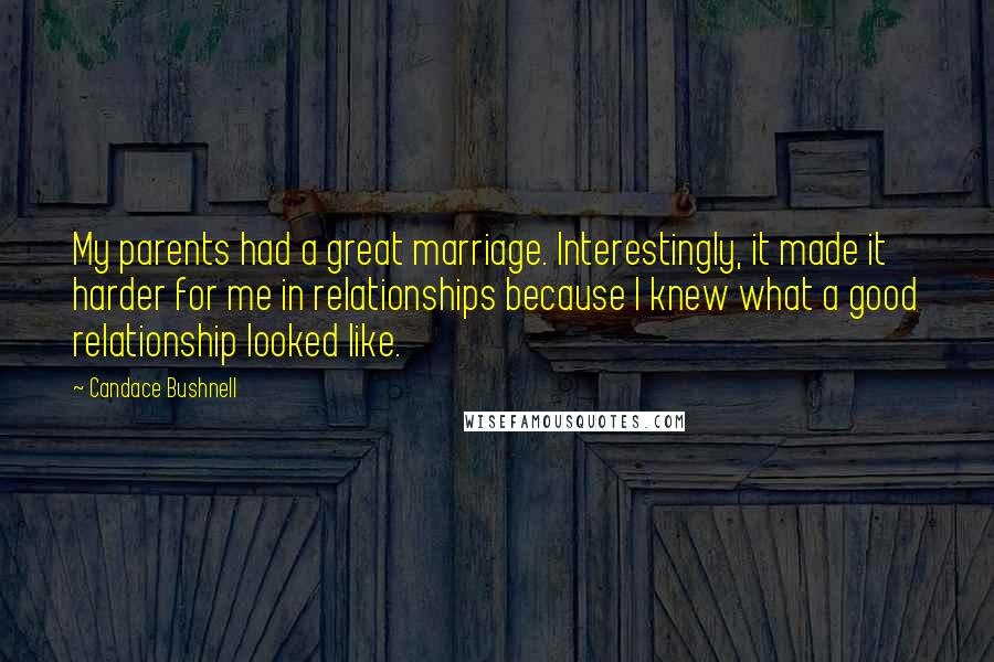 Candace Bushnell quotes: My parents had a great marriage. Interestingly, it made it harder for me in relationships because I knew what a good relationship looked like.