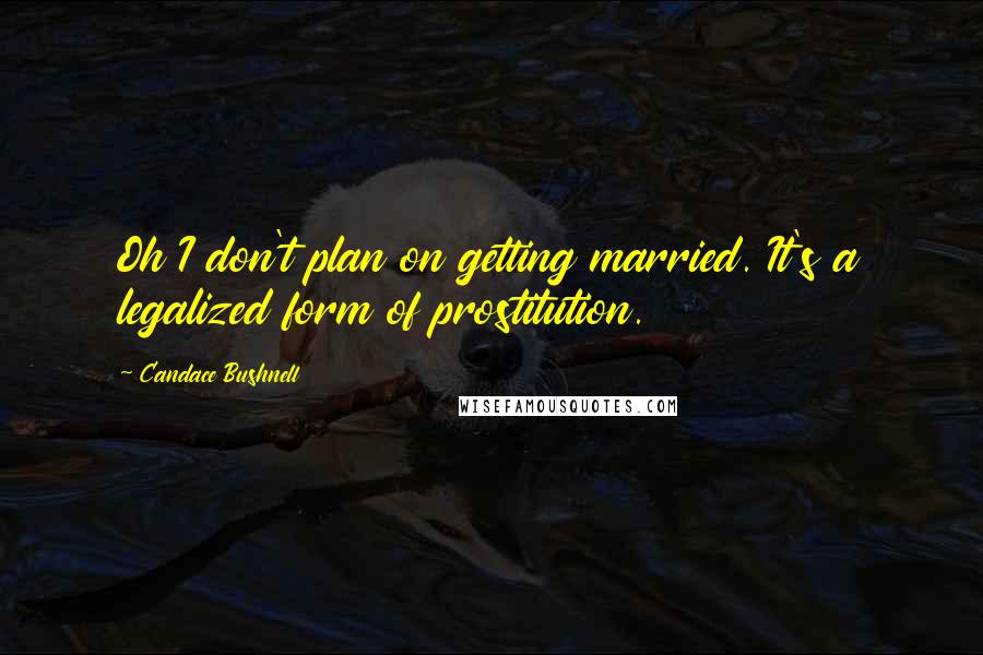 Candace Bushnell quotes: Oh I don't plan on getting married. It's a legalized form of prostitution.