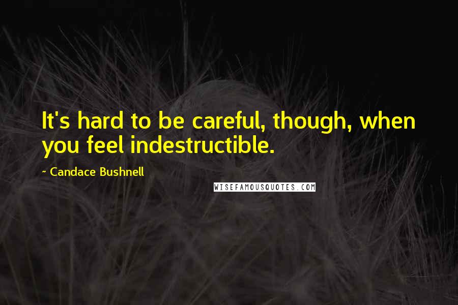 Candace Bushnell quotes: It's hard to be careful, though, when you feel indestructible.