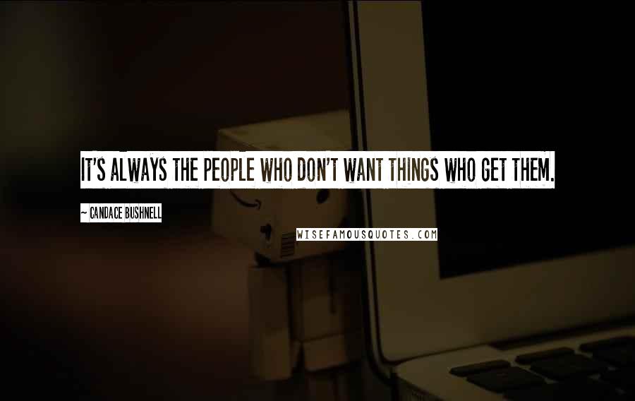 Candace Bushnell quotes: It's always the people who don't want things who get them.