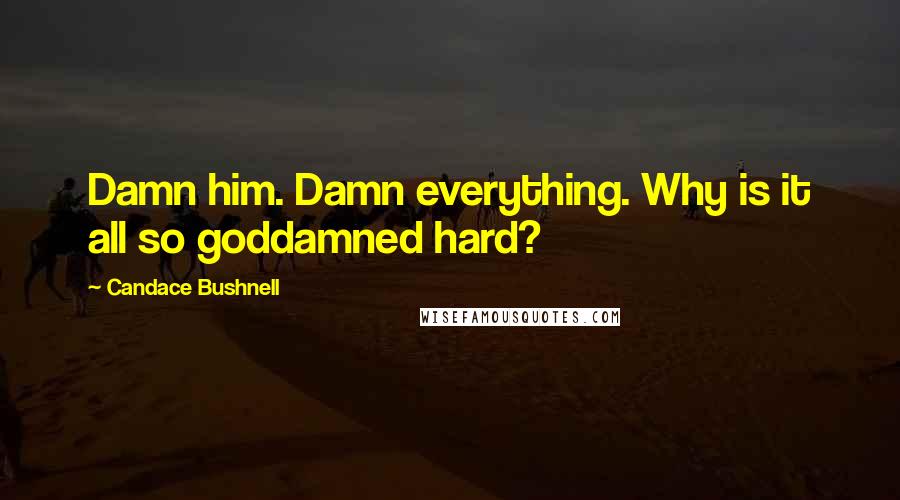 Candace Bushnell quotes: Damn him. Damn everything. Why is it all so goddamned hard?
