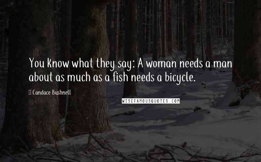 Candace Bushnell quotes: You know what they say: A woman needs a man about as much as a fish needs a bicycle.