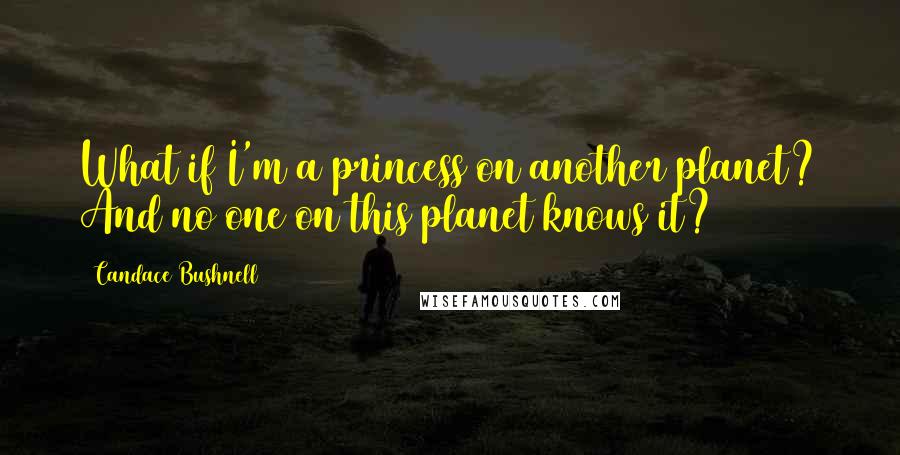 Candace Bushnell quotes: What if I'm a princess on another planet? And no one on this planet knows it?