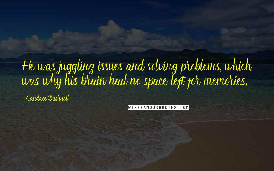 Candace Bushnell quotes: He was juggling issues and solving problems, which was why his brain had no space left for memories.