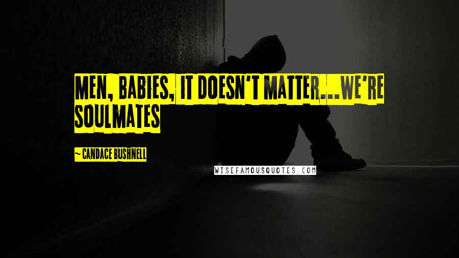 Candace Bushnell quotes: Men, Babies, it doesn't matter...we're soulmates