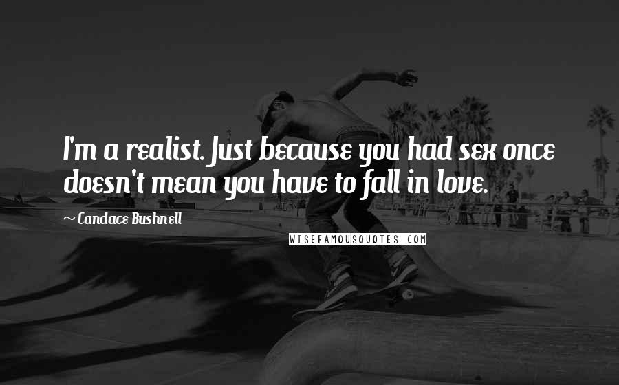 Candace Bushnell quotes: I'm a realist. Just because you had sex once doesn't mean you have to fall in love.