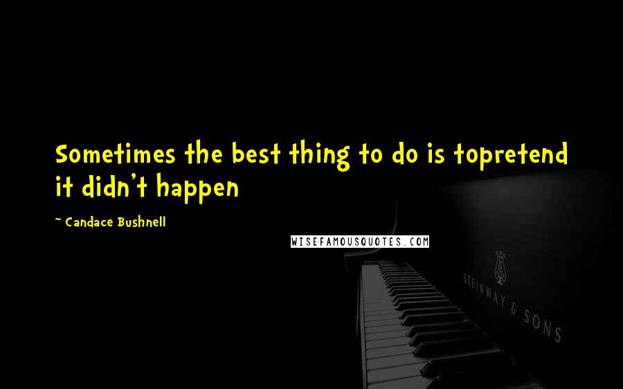 Candace Bushnell quotes: Sometimes the best thing to do is topretend it didn't happen