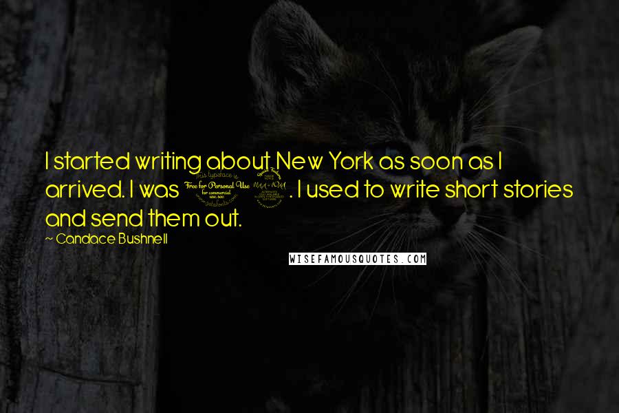 Candace Bushnell quotes: I started writing about New York as soon as I arrived. I was 19. I used to write short stories and send them out.