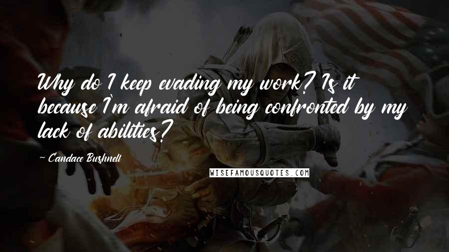 Candace Bushnell quotes: Why do I keep evading my work? Is it because I'm afraid of being confronted by my lack of abilities?