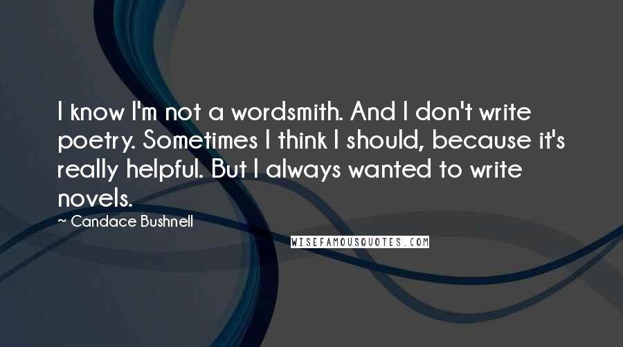 Candace Bushnell quotes: I know I'm not a wordsmith. And I don't write poetry. Sometimes I think I should, because it's really helpful. But I always wanted to write novels.