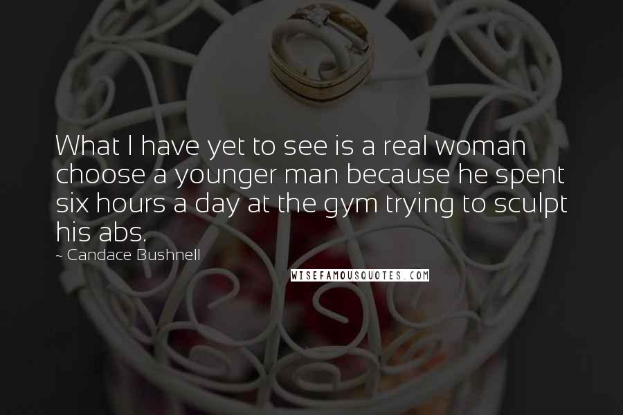 Candace Bushnell quotes: What I have yet to see is a real woman choose a younger man because he spent six hours a day at the gym trying to sculpt his abs.