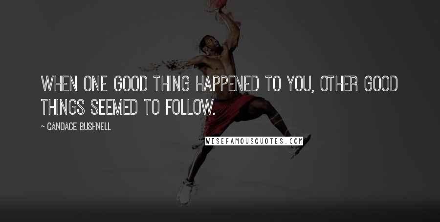 Candace Bushnell quotes: When one good thing happened to you, other good things seemed to follow.