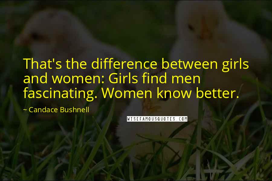 Candace Bushnell quotes: That's the difference between girls and women: Girls find men fascinating. Women know better.