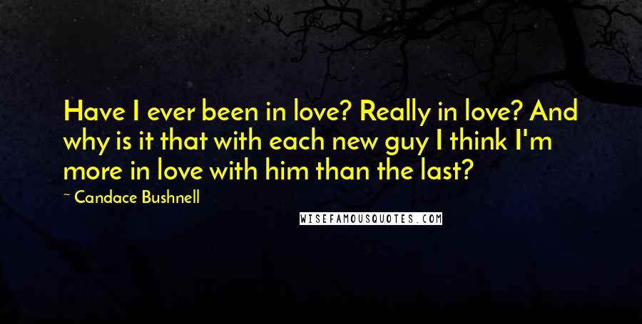 Candace Bushnell quotes: Have I ever been in love? Really in love? And why is it that with each new guy I think I'm more in love with him than the last?