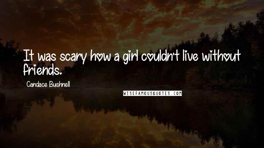 Candace Bushnell quotes: It was scary how a girl couldn't live without friends.