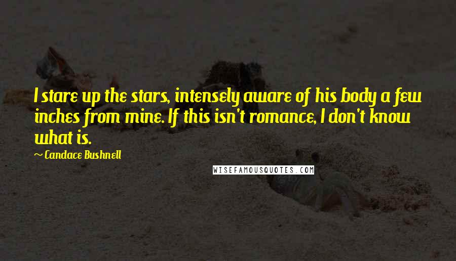 Candace Bushnell quotes: I stare up the stars, intensely aware of his body a few inches from mine. If this isn't romance, I don't know what is.