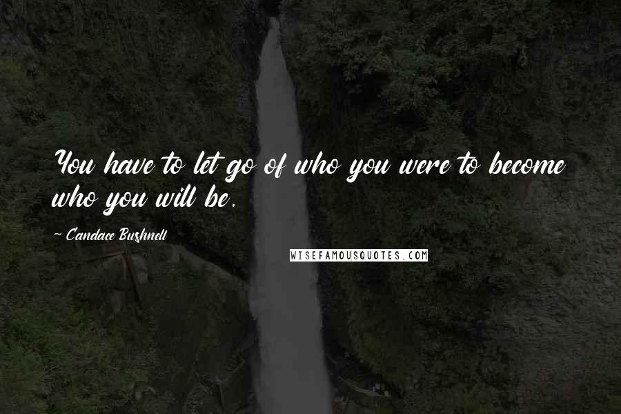 Candace Bushnell quotes: You have to let go of who you were to become who you will be.