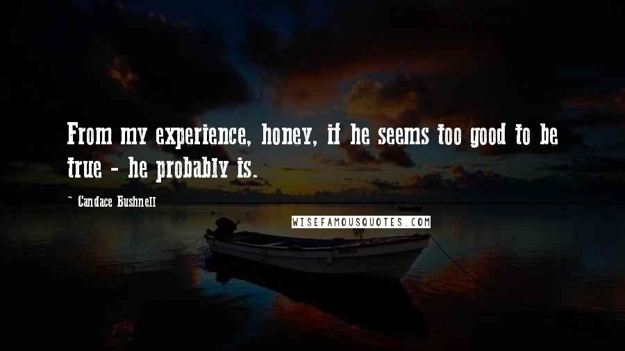 Candace Bushnell quotes: From my experience, honey, if he seems too good to be true - he probably is.