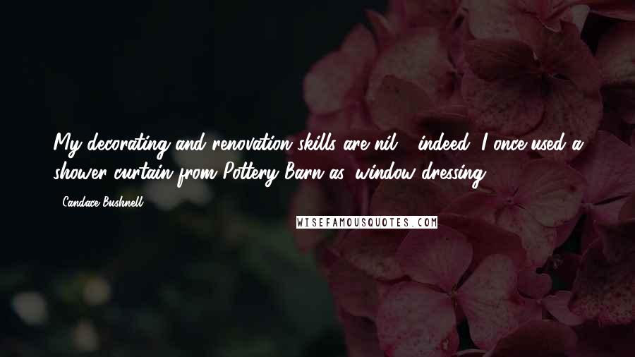 Candace Bushnell quotes: My decorating and renovation skills are nil - indeed, I once used a shower curtain from Pottery Barn as 'window dressing.'