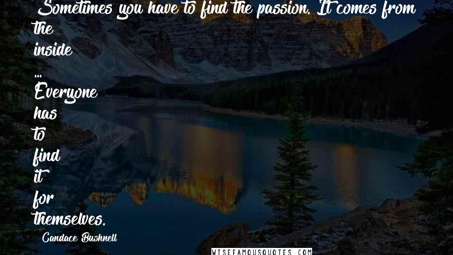 Candace Bushnell quotes: Sometimes you have to find the passion. It comes from the inside ... Everyone has to find it for themselves.