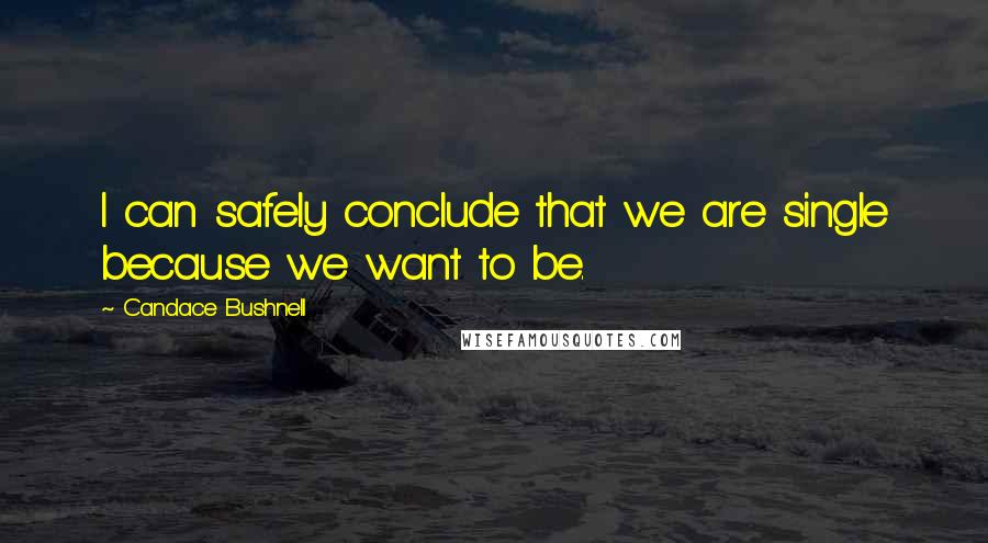 Candace Bushnell quotes: I can safely conclude that we are single because we want to be.