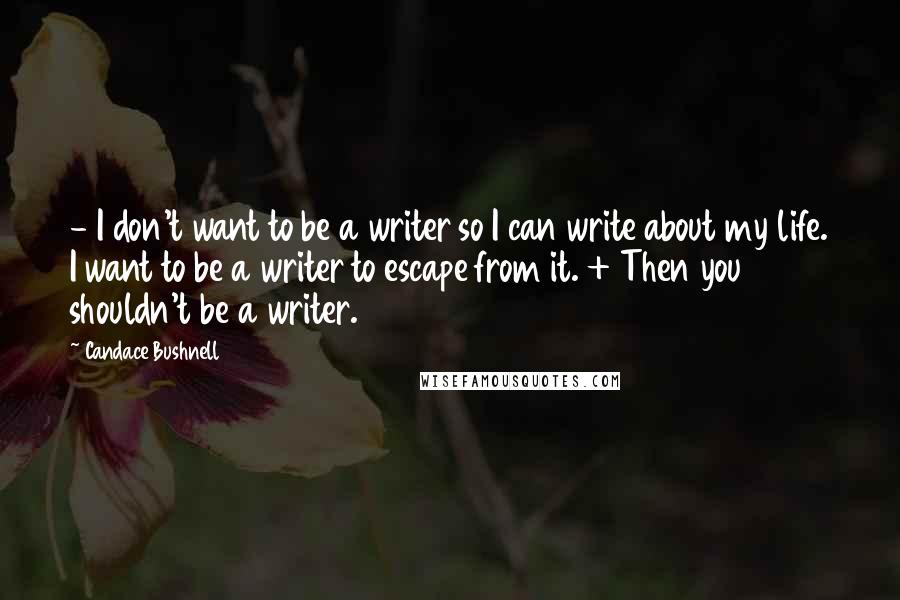 Candace Bushnell quotes: - I don't want to be a writer so I can write about my life. I want to be a writer to escape from it. + Then you shouldn't be