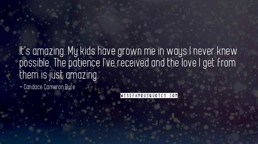 Candace Cameron Bure quotes: It's amazing. My kids have grown me in ways I never knew possible. The patience I've received and the love I get from them is just amazing.