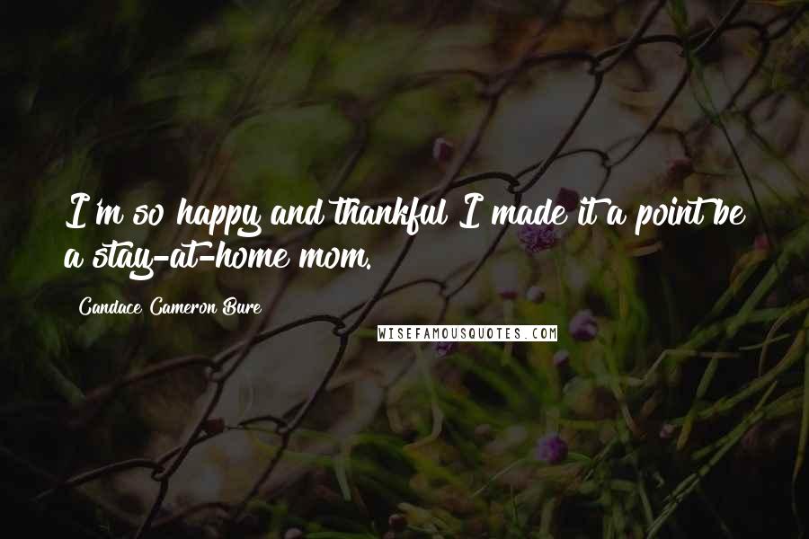Candace Cameron Bure quotes: I'm so happy and thankful I made it a point be a stay-at-home mom.