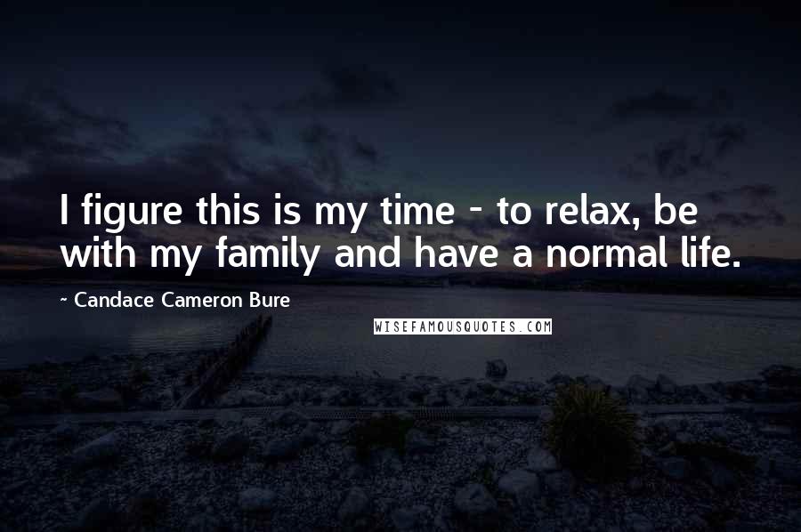 Candace Cameron Bure quotes: I figure this is my time - to relax, be with my family and have a normal life.