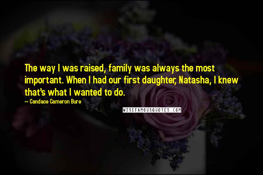 Candace Cameron Bure quotes: The way I was raised, family was always the most important. When I had our first daughter, Natasha, I knew that's what I wanted to do. Candace Cameron Bure quotes: The way I was raised, family was always the most important. When I had our first daughter, Natasha, I knew that's what I wanted to do.