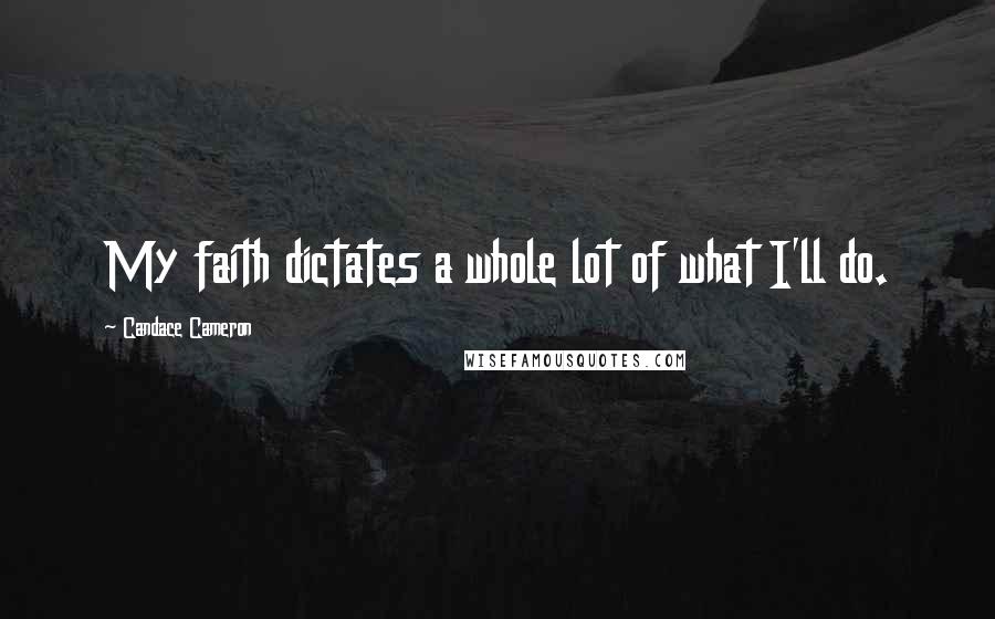 Candace Cameron quotes: My faith dictates a whole lot of what I'll do.