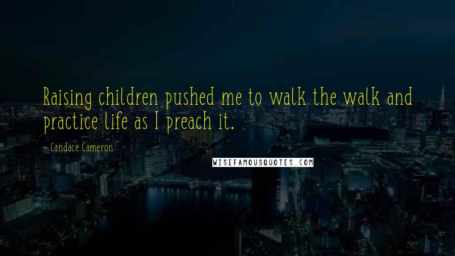 Candace Cameron quotes: Raising children pushed me to walk the walk and practice life as I preach it.